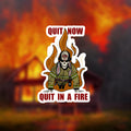 Quit now quit in a fire
