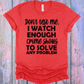 Don't Test Me I Watch Enough Crime Shows to Solve Any Problem Graphic Tee