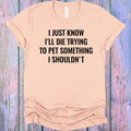 I Just Know I'll Die Trying to Pet Something I Shouldn't Graphic Tee
