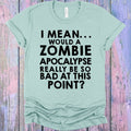 I Mean Would a Zombie Apocalypse Really Be So Bad at This Point Graphic Tee