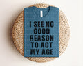 I See No Good Reason To Act My Age Graphic Tee